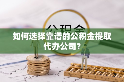 蓝田如何选择靠谱的公积金提取代办公司？