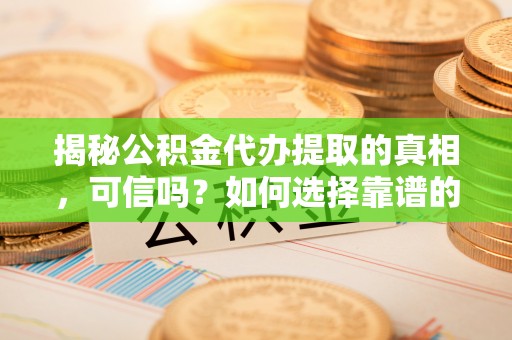 柳营揭秘公积金代办提取的真相，可信吗？如何选择靠谱的服务商？