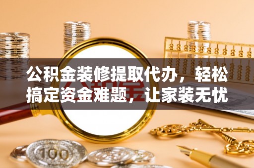 柳营公积金装修提取代办，轻松搞定资金难题，让家装无忧