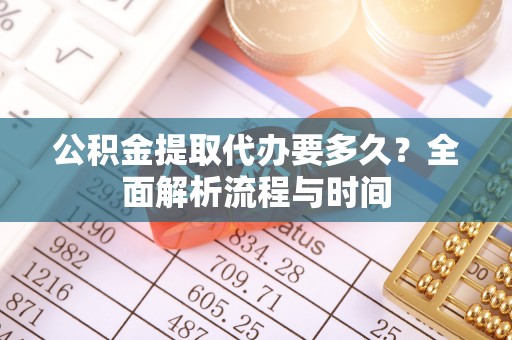 夏邑公积金提取代办要多久？全面解析流程与时间