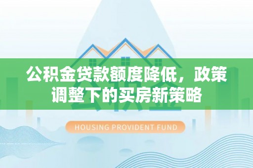 浚县公积金贷款额度降低，政策调整下的买房新策略