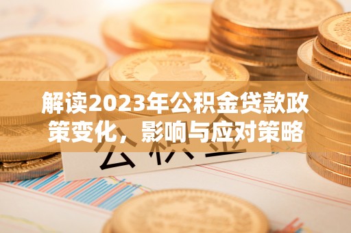 衡南解读2023年公积金贷款政策变化，影响与应对策略