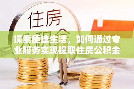蒲县探索便捷生活，如何通过专业服务实现提取住房公积金代办