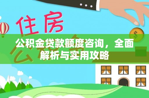 咨询公积金贷款额度咨询，全面解析与实用攻略