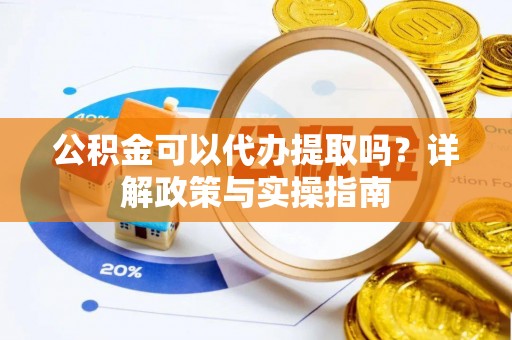 兰坪公积金可以代办提取吗？详解政策与实操指南