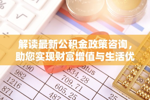 融水解读最新公积金政策咨询，助您实现财富增值与生活优化