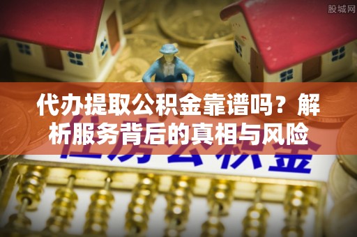 会理代办提取公积金靠谱吗？解析服务背后的真相与风险
