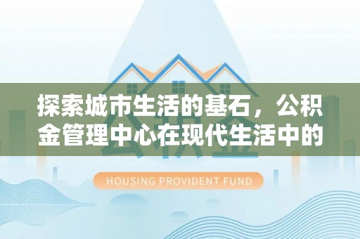 辽阳探索城市生活的基石，公积金管理中心在现代生活中的重要角色
