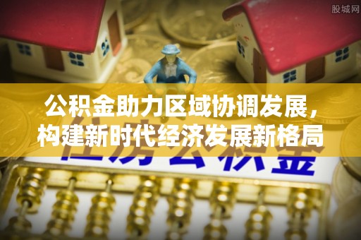 东乌旗公积金助力区域协调发展，构建新时代经济发展新格局