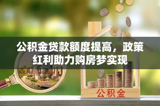 东乌旗公积金贷款额度提高，政策红利助力购房梦实现