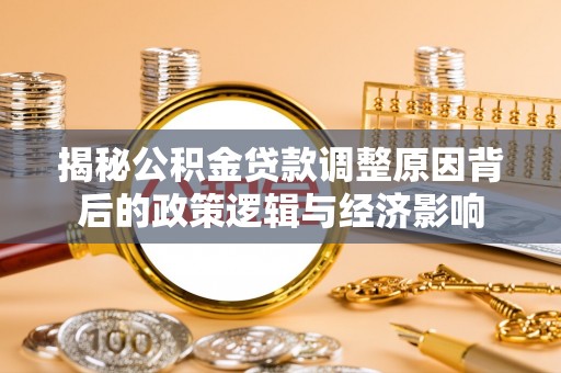莲花揭秘公积金贷款调整原因背后的政策逻辑与经济影响