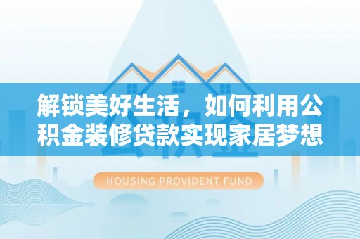 镇宁解锁美好生活，如何利用公积金装修贷款实现家居梦想