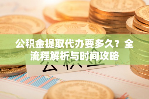 镇宁公积金提取代办要多久？全流程解析与时间攻略