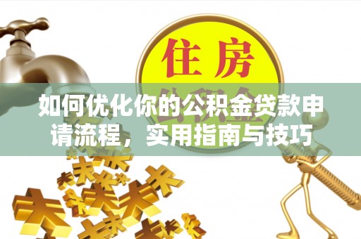 清远如何优化你的公积金贷款申请流程，实用指南与技巧