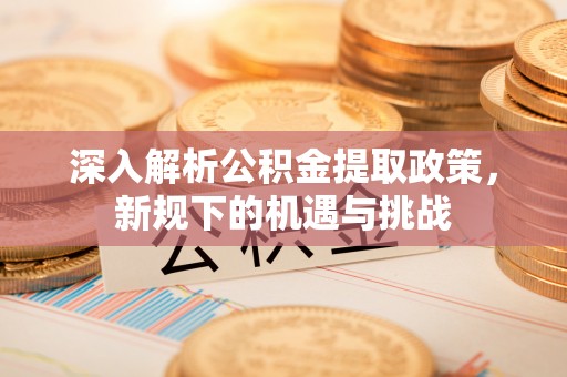 柘荣深入解析公积金提取政策，新规下的机遇与挑战