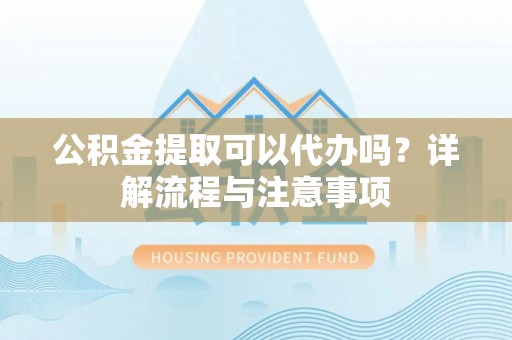 寒亭公积金提取可以代办吗？详解流程与注意事项