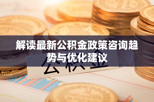 寒亭解读最新公积金政策咨询趋势与优化建议