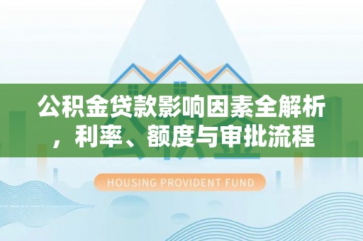 寒亭公积金贷款影响因素全解析，利率、额度与审批流程