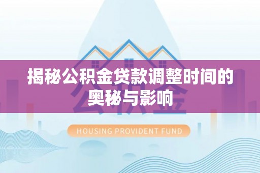 宣州揭秘公积金贷款调整时间的奥秘与影响