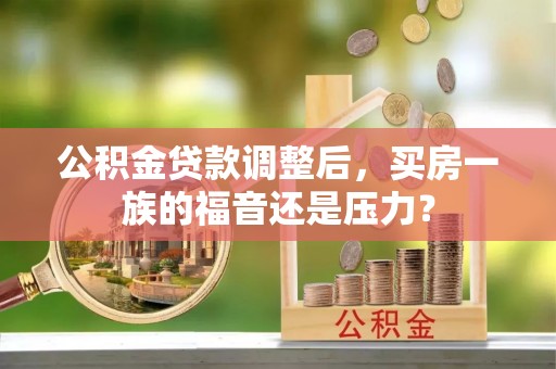 宣州公积金贷款调整后，买房一族的福音还是压力？