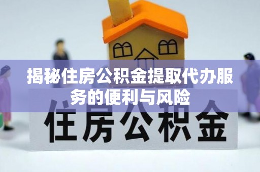 宣州揭秘住房公积金提取代办服务的便利与风险
