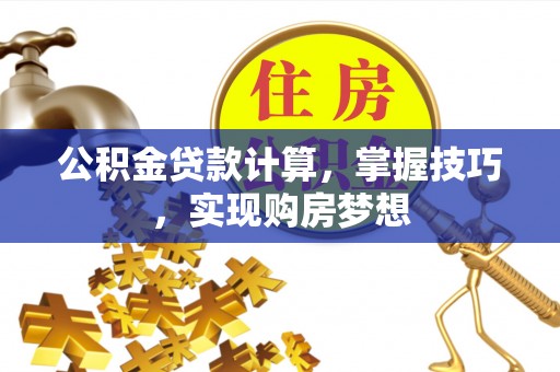 望花公积金贷款计算，掌握技巧，实现购房梦想