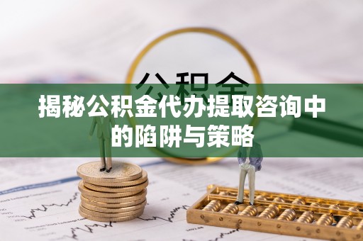 望花揭秘公积金代办提取咨询中的陷阱与策略