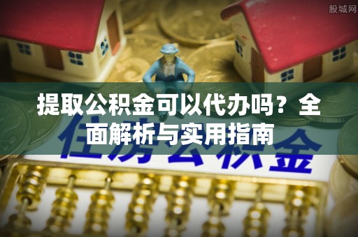 望花提取公积金可以代办吗？全面解析与实用指南