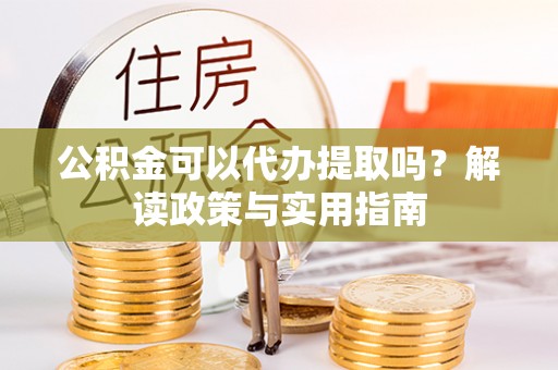 快速公积金可以代办提取吗？解读政策与实用指南