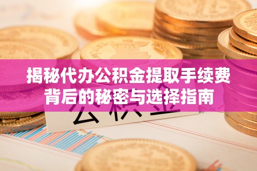 雨花台揭秘代办公积金提取手续费背后的秘密与选择指南