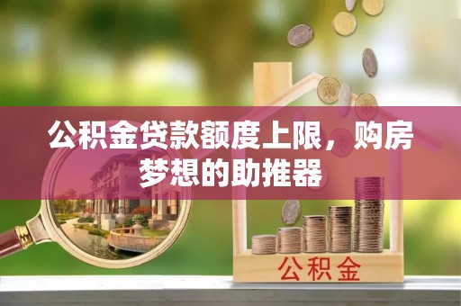 化德公积金贷款额度上限，购房梦想的助推器