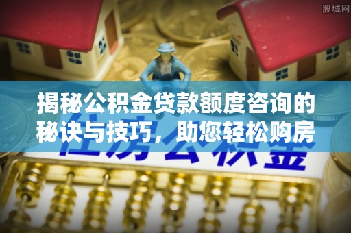 内江揭秘公积金贷款额度咨询的秘诀与技巧，助您轻松购房！