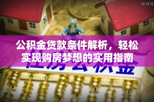 正宁公积金贷款条件解析，轻松实现购房梦想的实用指南