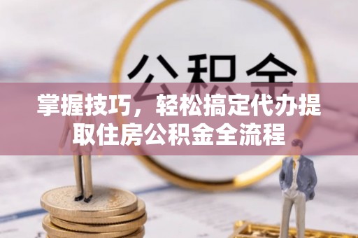 正宁掌握技巧，轻松搞定代办提取住房公积金全流程