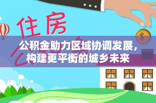 鼓山公积金助力区域协调发展，构建更平衡的城乡未来