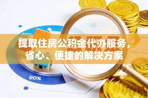 鼓山提取住房公积金代办服务，省心、便捷的解决方案