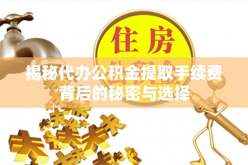 四平揭秘代办公积金提取手续费背后的秘密与选择