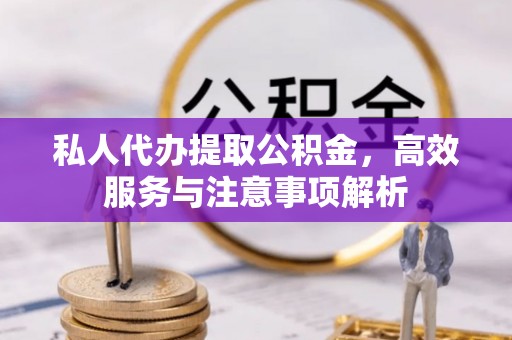 灵武私人代办提取公积金，高效服务与注意事项解析
