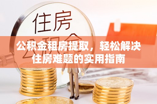 灵武公积金租房提取，轻松解决住房难题的实用指南