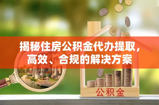 灵武揭秘住房公积金代办提取，高效、合规的解决方案