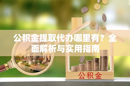 信宜公积金提取代办哪里有？全面解析与实用指南