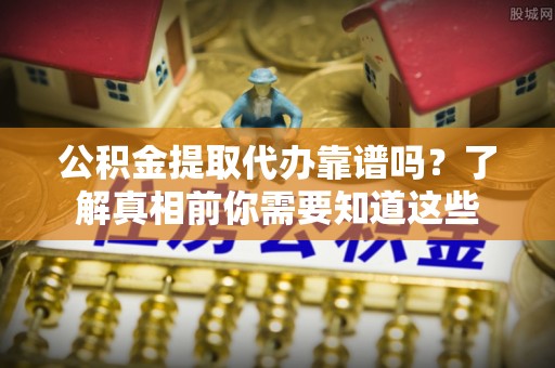 老城公积金提取代办靠谱吗？了解真相前你需要知道这些