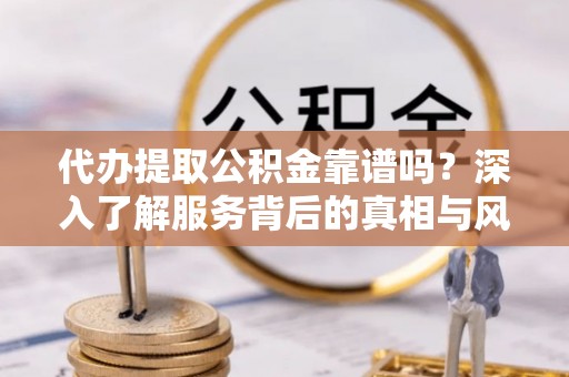绛县代办提取公积金靠谱吗？深入了解服务背后的真相与风险