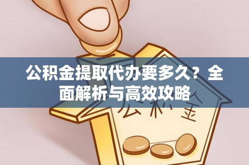 绛县公积金提取代办要多久？全面解析与高效攻略