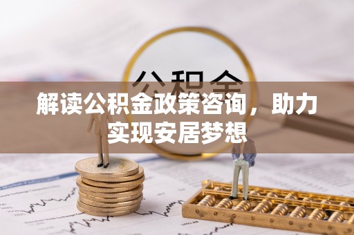 绛县解读公积金政策咨询，助力实现安居梦想