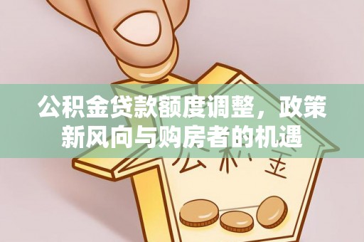 绛县公积金贷款额度调整，政策新风向与购房者的机遇