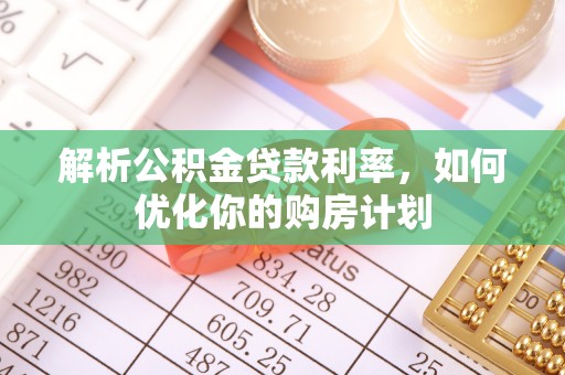 九龙城解析公积金贷款利率，如何优化你的购房计划