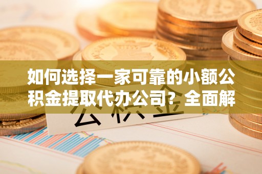 乐陵如何选择一家可靠的小额公积金提取代办公司？全面解析与指南