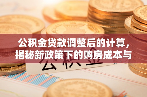 汉阳公积金贷款调整后的计算，揭秘新政策下的购房成本与规划策略