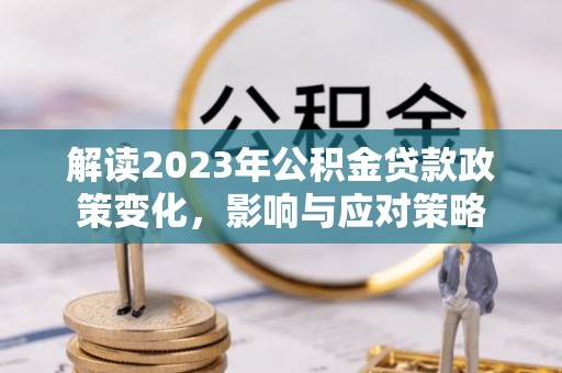岑巩解读2023年公积金贷款政策变化，影响与应对策略